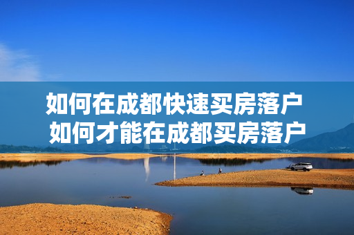 如何在成都快速买房落户 如何才能在成都买房落户