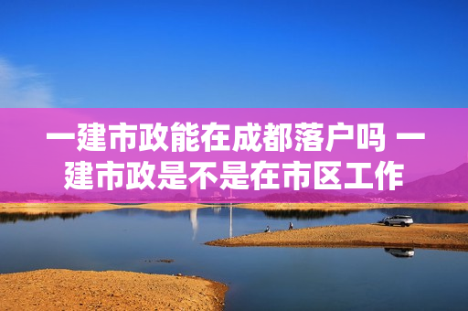 一建市政能在成都落户吗 一建市政是不是在市区工作