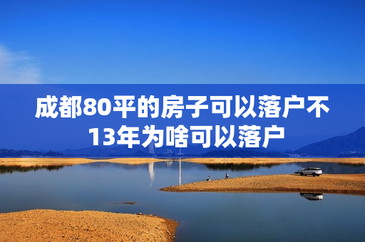 成都80平的房子可以落户不 13年为啥可以落户
