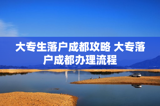 大专生落户成都攻略 大专落户成都办理流程