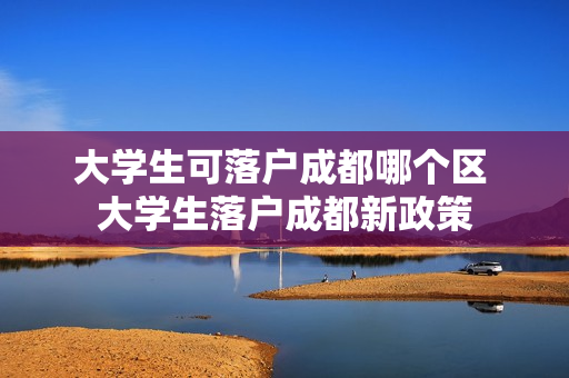 大学生可落户成都哪个区 大学生落户成都新政策