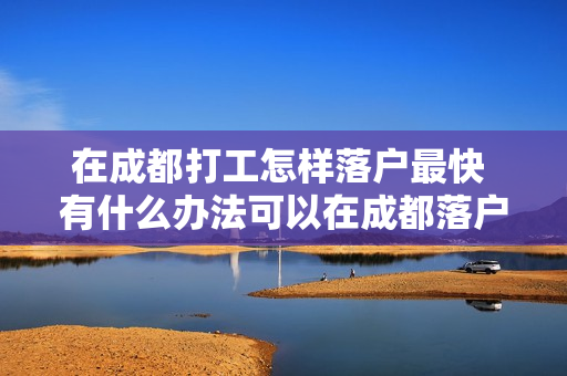 在成都打工怎样落户最快 有什么办法可以在成都落户