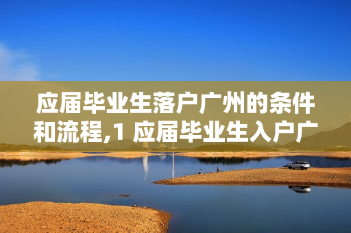 应届毕业生落户广州的条件和流程,1 应届毕业生入户广州需要什么条件