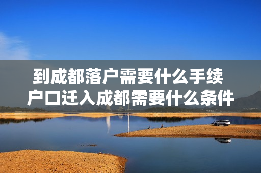 到成都落户需要什么手续 户口迁入成都需要什么条件