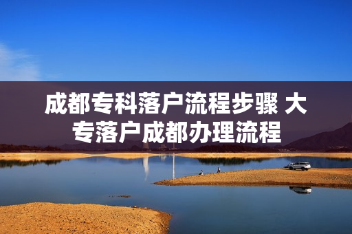 成都专科落户流程步骤 大专落户成都办理流程