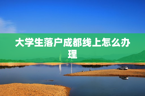 大学生落户成都线上怎么办理