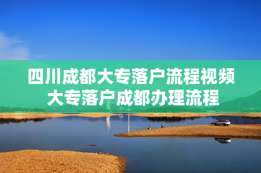 四川成都大专落户流程视频 大专落户成都办理流程