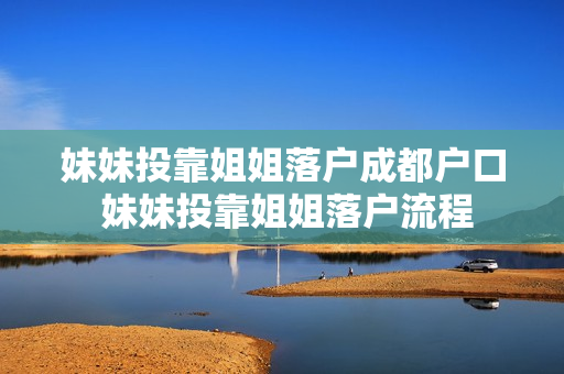 妹妹投靠姐姐落户成都户口 妹妹投靠姐姐落户流程