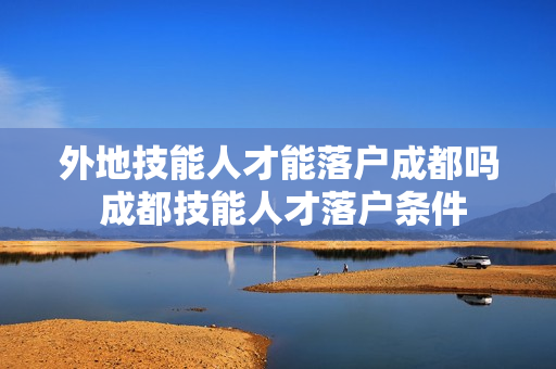 外地技能人才能落户成都吗 成都技能人才落户条件