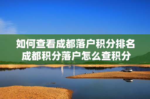 如何查看成都落户积分排名 成都积分落户怎么查积分