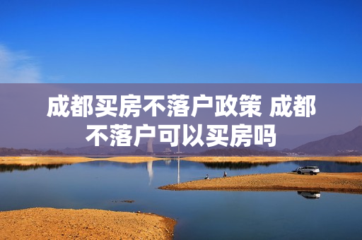 成都买房不落户政策 成都不落户可以买房吗