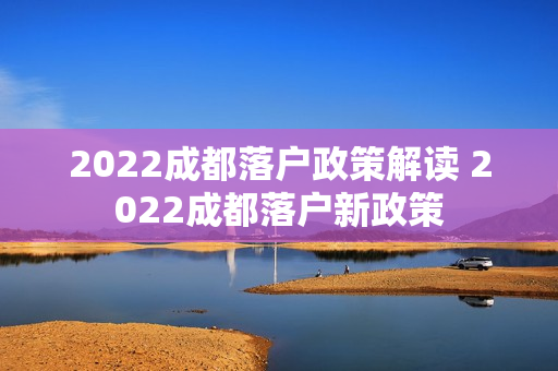 2022成都落户政策解读 2022成都落户新政策