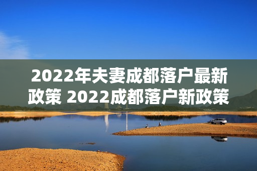 2022年夫妻成都落户最新政策 2022成都落户新政策