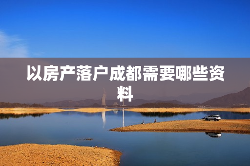 以房产落户成都需要哪些资料