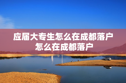 应届大专生怎么在成都落户 怎么在成都落户