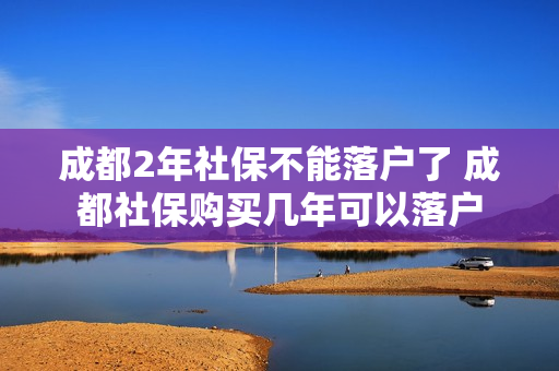 成都2年社保不能落户了 成都社保购买几年可以落户