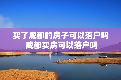 买了成都的房子可以落户吗 成都买房可以落户吗