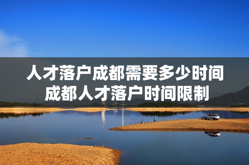 人才落户成都需要多少时间 成都人才落户时间限制