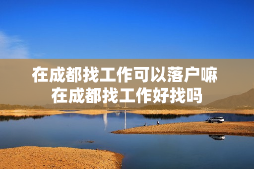 在成都找工作可以落户嘛 在成都找工作好找吗