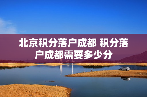 北京积分落户成都 积分落户成都需要多少分