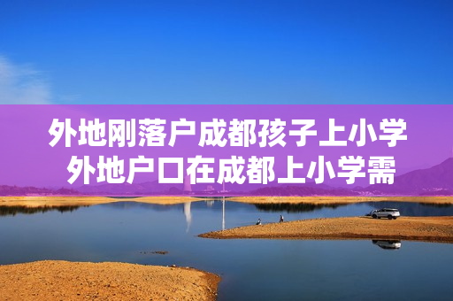 外地刚落户成都孩子上小学 外地户口在成都上小学需要什么条件