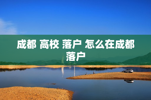 成都 高校 落户 怎么在成都落户
