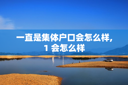 一直是集体户口会怎么样,1 会怎么样