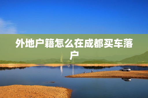 外地户籍怎么在成都买车落户