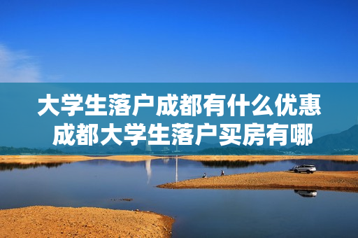 大学生落户成都有什么优惠 成都大学生落户买房有哪些政策