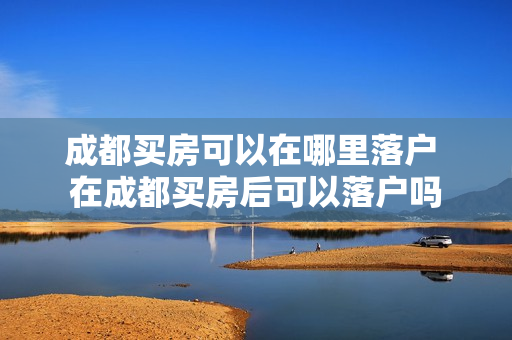 成都买房可以在哪里落户 在成都买房后可以落户吗