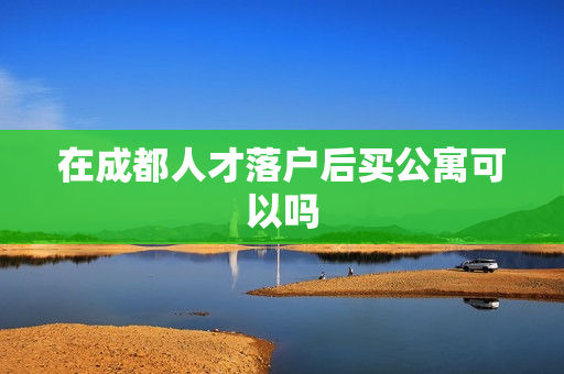 在成都人才落户后买公寓可以吗