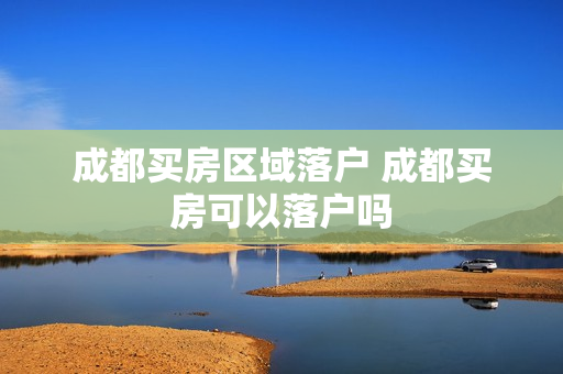成都买房区域落户 成都买房可以落户吗