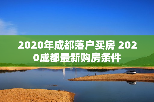 2020年成都落户买房 2020成都最新购房条件