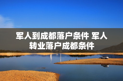 军人到成都落户条件 军人转业落户成都条件