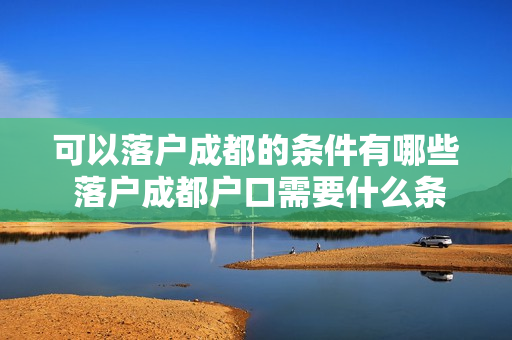 可以落户成都的条件有哪些 落户成都户口需要什么条件
