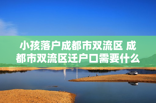 小孩落户成都市双流区 成都市双流区迁户口需要什么手续