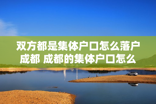 双方都是集体户口怎么落户成都 成都的集体户口怎么领