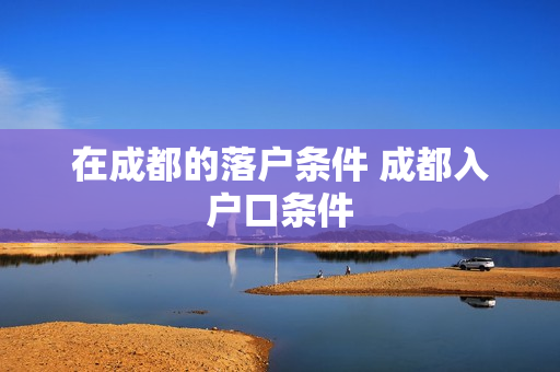 在成都的落户条件 成都入户口条件