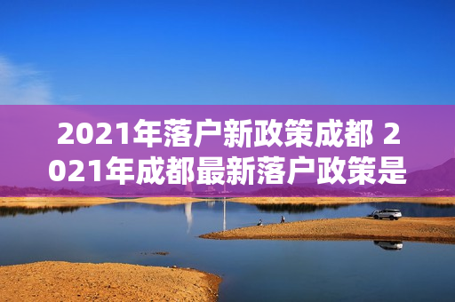 2021年落户新政策成都 2021年成都最新落户政策是什么