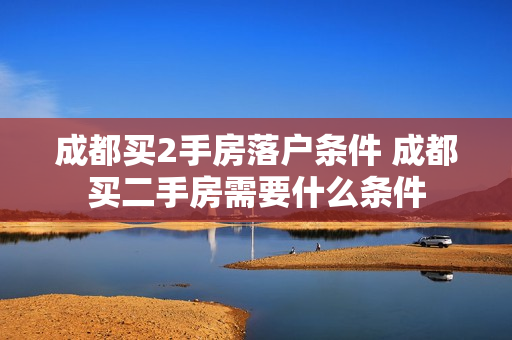 成都买2手房落户条件 成都买二手房需要什么条件