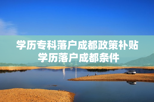 学历专科落户成都政策补贴 学历落户成都条件