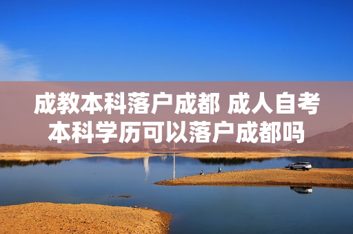 成教本科落户成都 成人自考本科学历可以落户成都吗