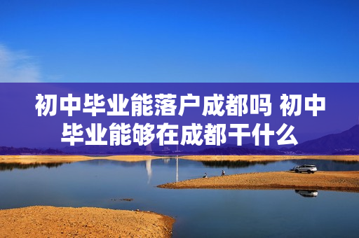 初中毕业能落户成都吗 初中毕业能够在成都干什么