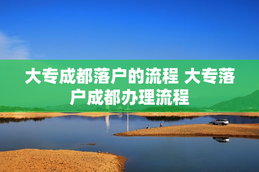 大专成都落户的流程 大专落户成都办理流程