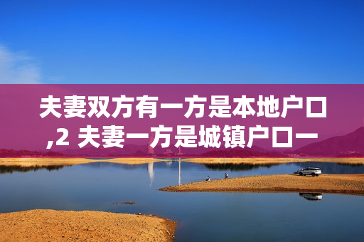 夫妻双方有一方是本地户口,2 夫妻一方是城镇户口一方是农村户口