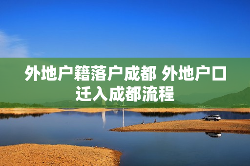 外地户籍落户成都 外地户口迁入成都流程