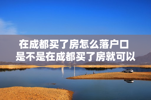 在成都买了房怎么落户口 是不是在成都买了房就可以落户