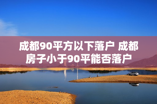 成都90平方以下落户 成都房子小于90平能否落户