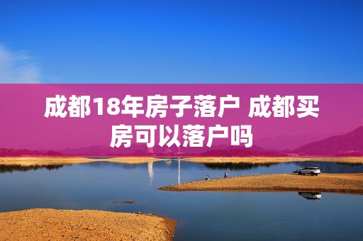 成都18年房子落户 成都买房可以落户吗