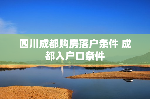 四川成都购房落户条件 成都入户口条件